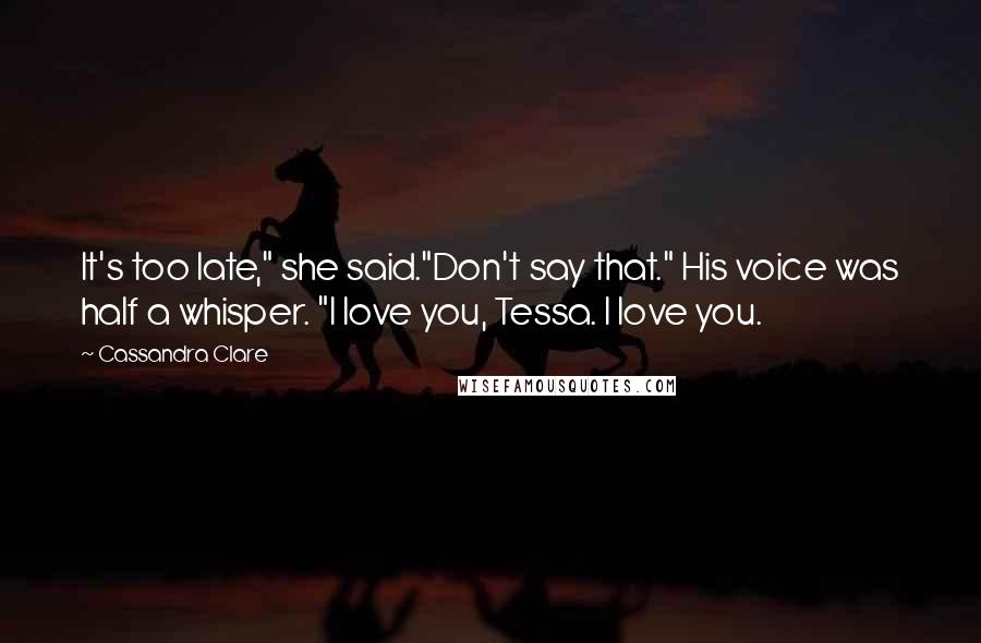 Cassandra Clare Quotes: It's too late," she said."Don't say that." His voice was half a whisper. "I love you, Tessa. I love you.
