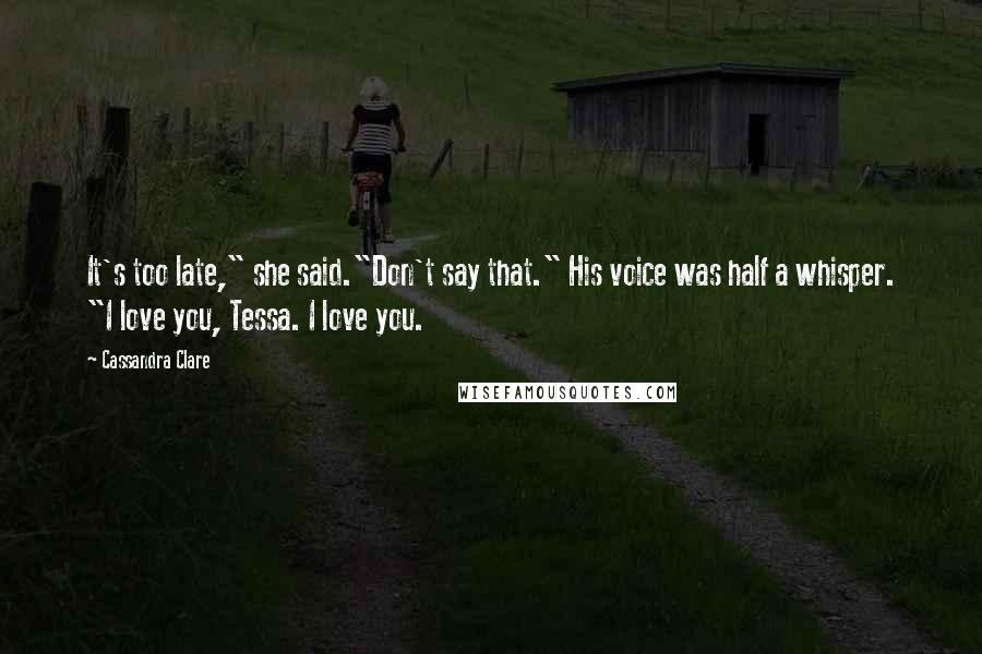 Cassandra Clare Quotes: It's too late," she said."Don't say that." His voice was half a whisper. "I love you, Tessa. I love you.