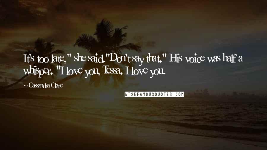 Cassandra Clare Quotes: It's too late," she said."Don't say that." His voice was half a whisper. "I love you, Tessa. I love you.