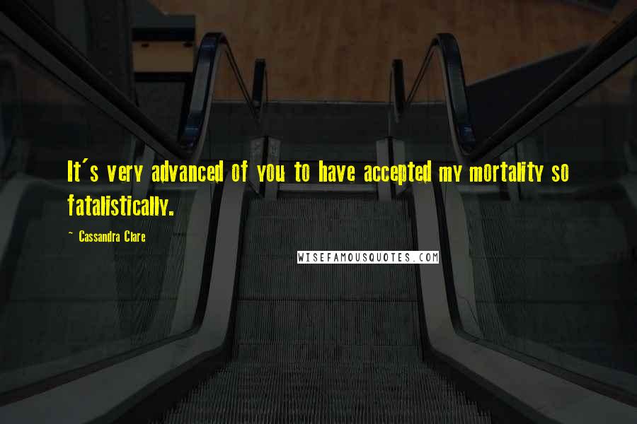 Cassandra Clare Quotes: It's very advanced of you to have accepted my mortality so fatalistically.