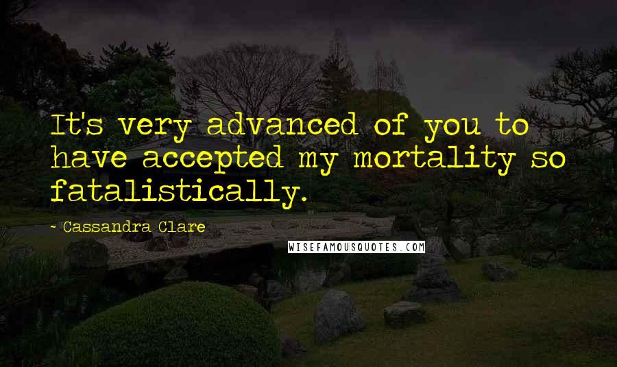 Cassandra Clare Quotes: It's very advanced of you to have accepted my mortality so fatalistically.