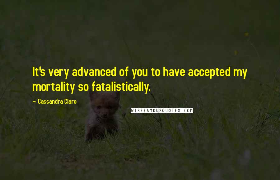 Cassandra Clare Quotes: It's very advanced of you to have accepted my mortality so fatalistically.