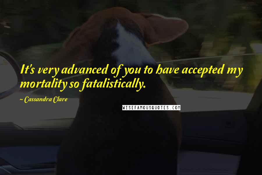 Cassandra Clare Quotes: It's very advanced of you to have accepted my mortality so fatalistically.