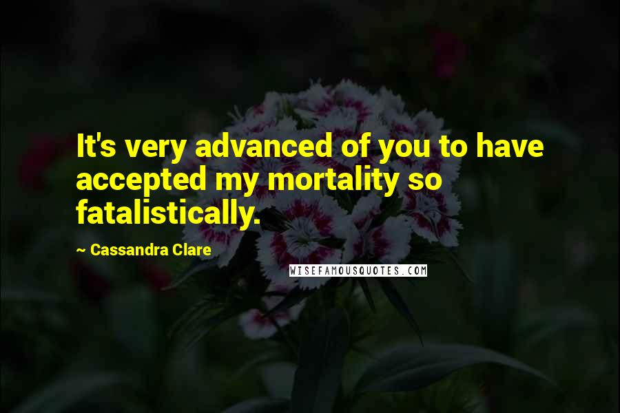 Cassandra Clare Quotes: It's very advanced of you to have accepted my mortality so fatalistically.