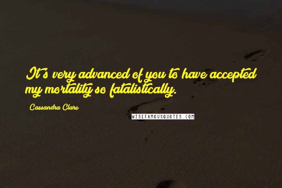 Cassandra Clare Quotes: It's very advanced of you to have accepted my mortality so fatalistically.