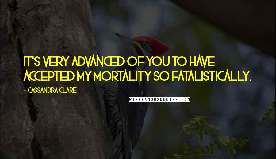 Cassandra Clare Quotes: It's very advanced of you to have accepted my mortality so fatalistically.