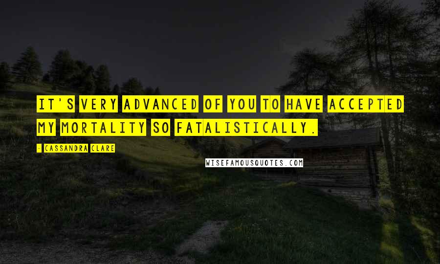 Cassandra Clare Quotes: It's very advanced of you to have accepted my mortality so fatalistically.