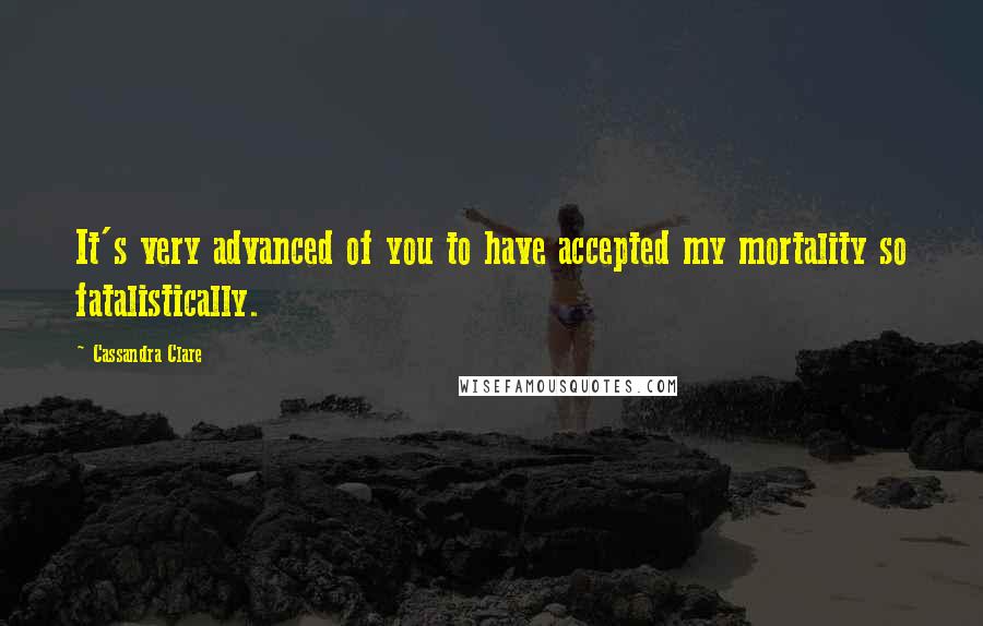 Cassandra Clare Quotes: It's very advanced of you to have accepted my mortality so fatalistically.