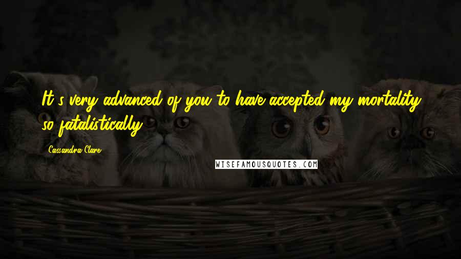 Cassandra Clare Quotes: It's very advanced of you to have accepted my mortality so fatalistically.