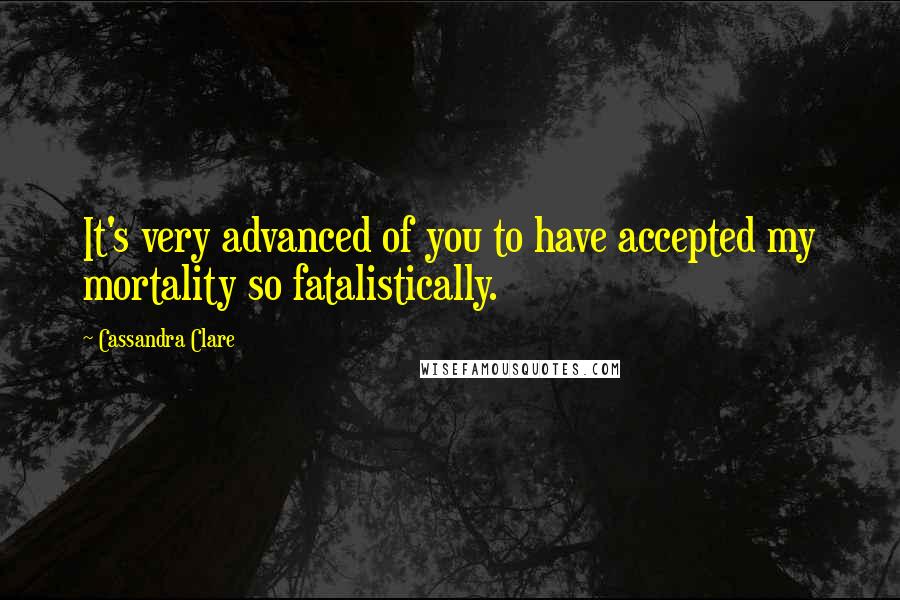 Cassandra Clare Quotes: It's very advanced of you to have accepted my mortality so fatalistically.