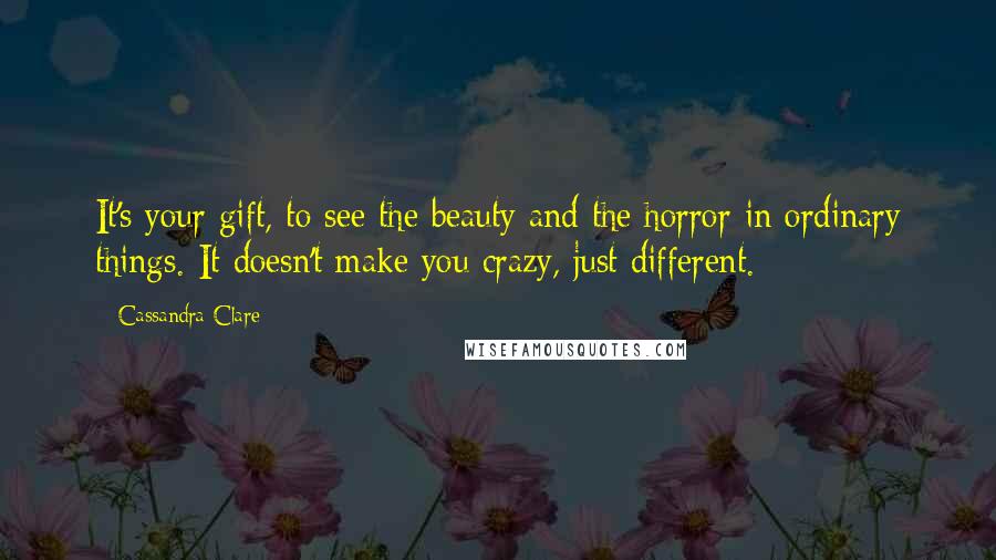 Cassandra Clare Quotes: It's your gift, to see the beauty and the horror in ordinary things. It doesn't make you crazy, just different.