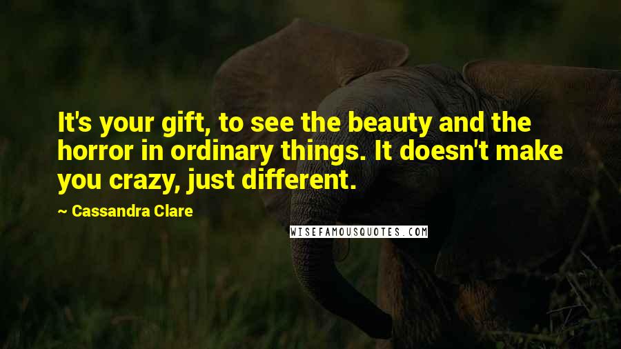 Cassandra Clare Quotes: It's your gift, to see the beauty and the horror in ordinary things. It doesn't make you crazy, just different.