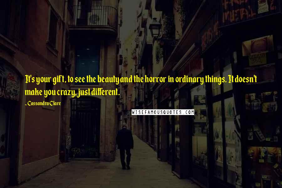 Cassandra Clare Quotes: It's your gift, to see the beauty and the horror in ordinary things. It doesn't make you crazy, just different.