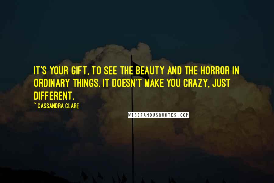 Cassandra Clare Quotes: It's your gift, to see the beauty and the horror in ordinary things. It doesn't make you crazy, just different.