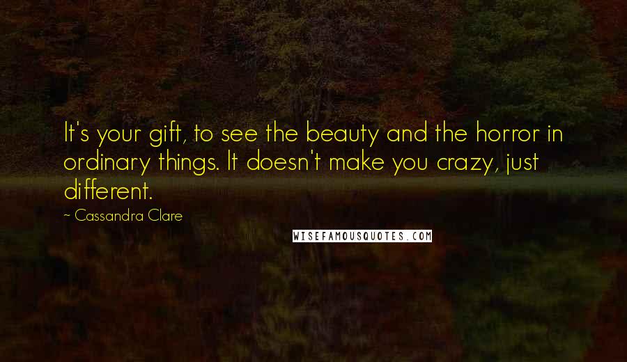 Cassandra Clare Quotes: It's your gift, to see the beauty and the horror in ordinary things. It doesn't make you crazy, just different.