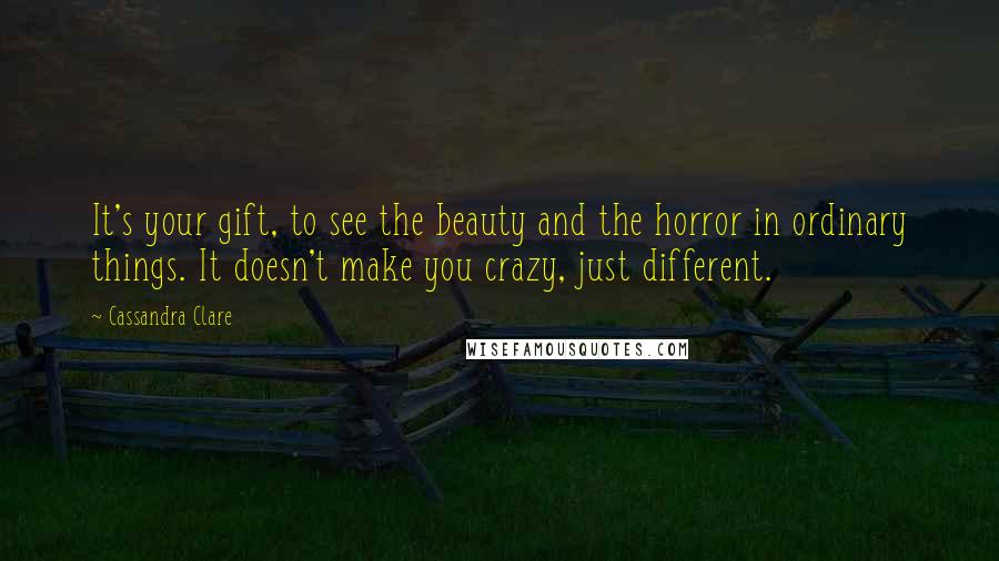 Cassandra Clare Quotes: It's your gift, to see the beauty and the horror in ordinary things. It doesn't make you crazy, just different.