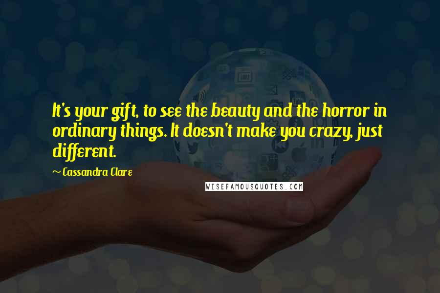 Cassandra Clare Quotes: It's your gift, to see the beauty and the horror in ordinary things. It doesn't make you crazy, just different.