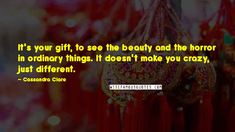 Cassandra Clare Quotes: It's your gift, to see the beauty and the horror in ordinary things. It doesn't make you crazy, just different.