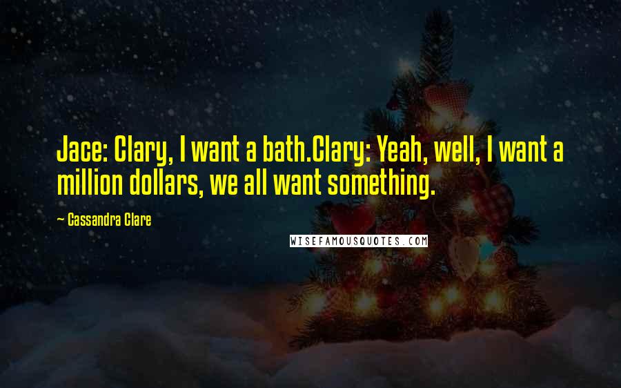 Cassandra Clare Quotes: Jace: Clary, I want a bath.Clary: Yeah, well, I want a million dollars, we all want something.