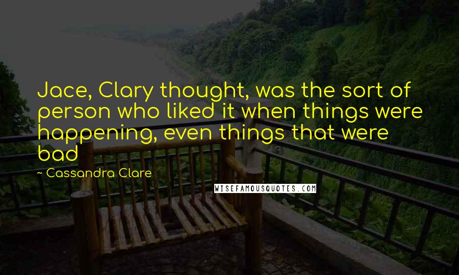 Cassandra Clare Quotes: Jace, Clary thought, was the sort of person who liked it when things were happening, even things that were bad