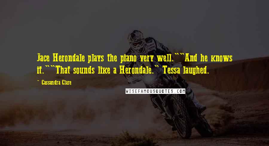 Cassandra Clare Quotes: Jace Herondale plays the piano very well.""And he knows it.""That sounds like a Herondale." Tessa laughed.