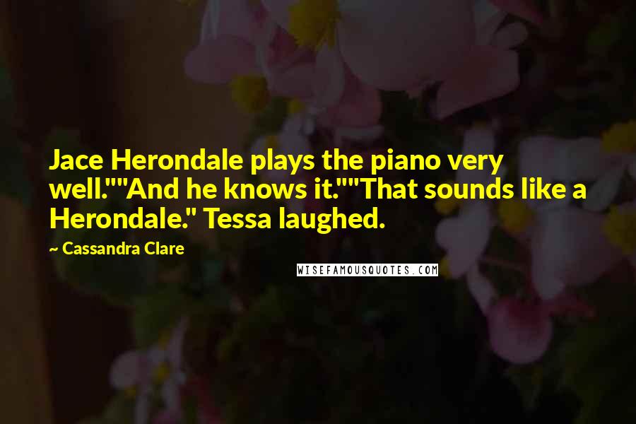 Cassandra Clare Quotes: Jace Herondale plays the piano very well.""And he knows it.""That sounds like a Herondale." Tessa laughed.
