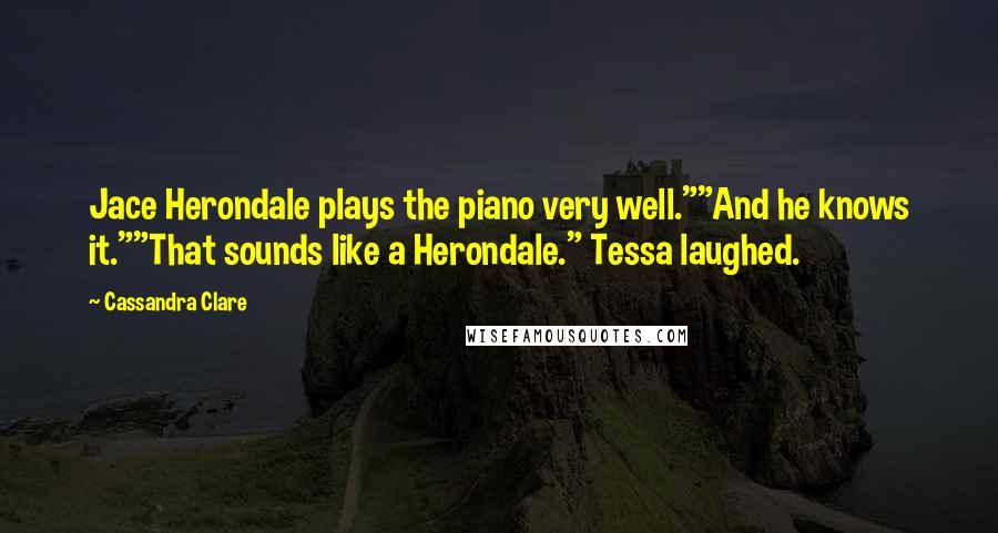 Cassandra Clare Quotes: Jace Herondale plays the piano very well.""And he knows it.""That sounds like a Herondale." Tessa laughed.