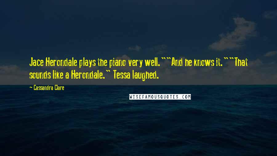 Cassandra Clare Quotes: Jace Herondale plays the piano very well.""And he knows it.""That sounds like a Herondale." Tessa laughed.