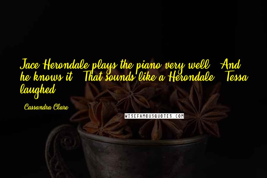 Cassandra Clare Quotes: Jace Herondale plays the piano very well.""And he knows it.""That sounds like a Herondale." Tessa laughed.
