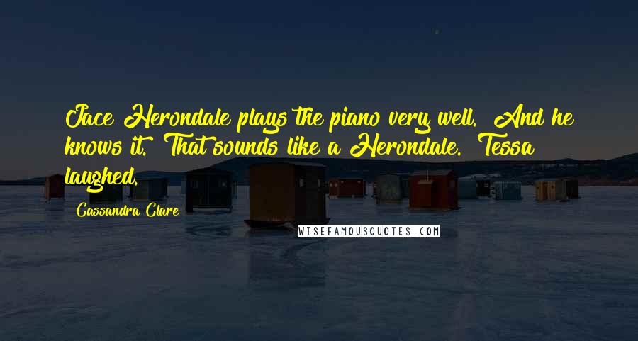 Cassandra Clare Quotes: Jace Herondale plays the piano very well.""And he knows it.""That sounds like a Herondale." Tessa laughed.