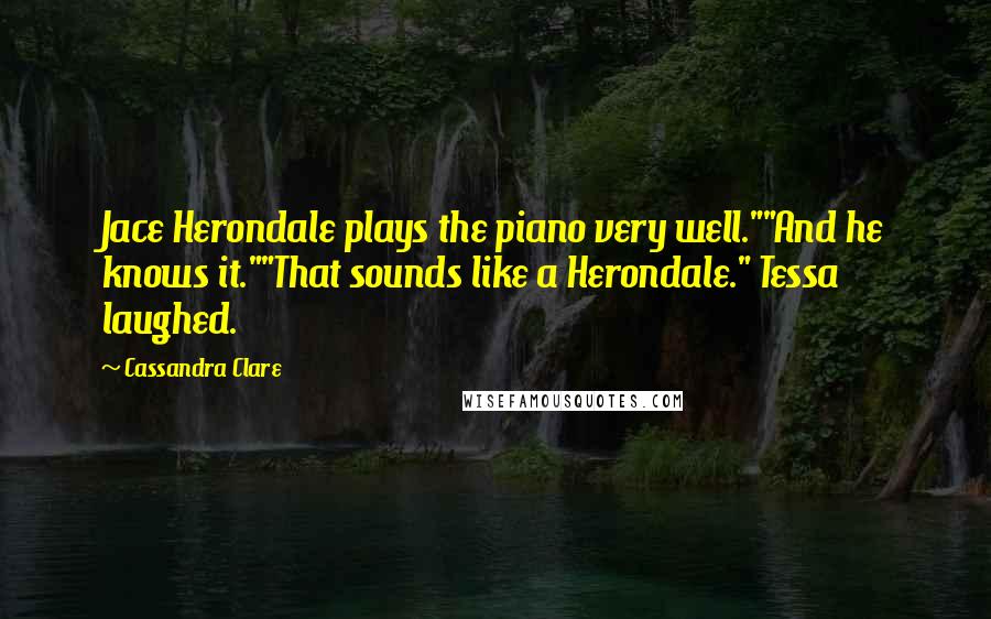 Cassandra Clare Quotes: Jace Herondale plays the piano very well.""And he knows it.""That sounds like a Herondale." Tessa laughed.