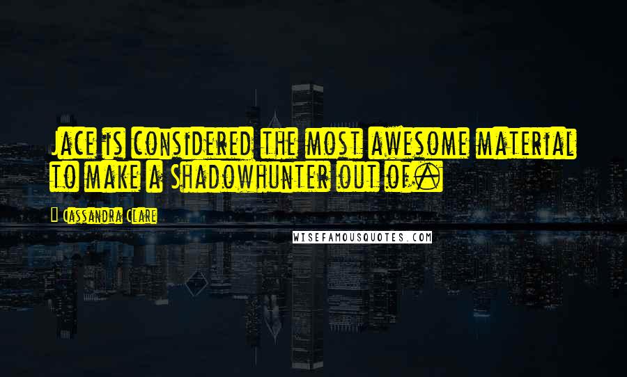 Cassandra Clare Quotes: Jace is considered the most awesome material to make a Shadowhunter out of.