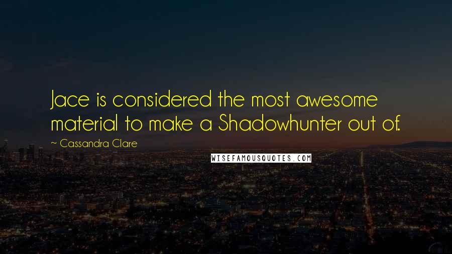 Cassandra Clare Quotes: Jace is considered the most awesome material to make a Shadowhunter out of.