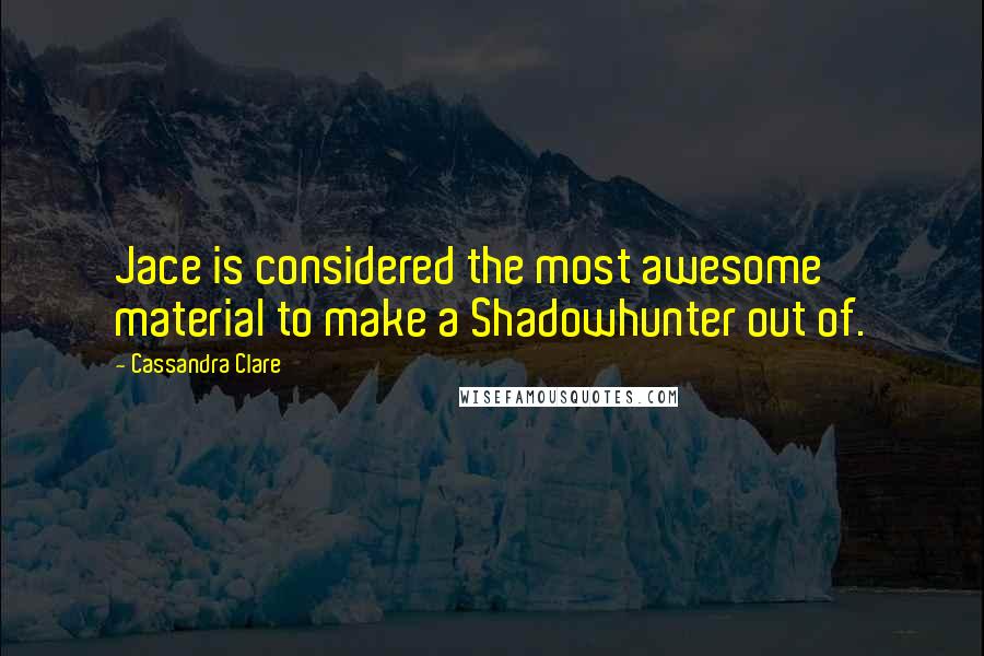 Cassandra Clare Quotes: Jace is considered the most awesome material to make a Shadowhunter out of.