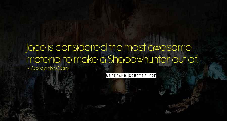 Cassandra Clare Quotes: Jace is considered the most awesome material to make a Shadowhunter out of.