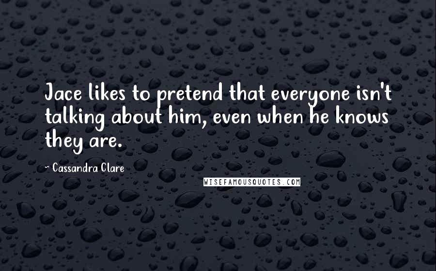 Cassandra Clare Quotes: Jace likes to pretend that everyone isn't talking about him, even when he knows they are.