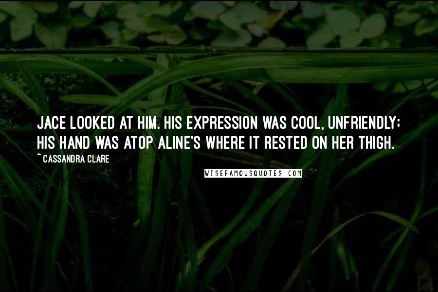 Cassandra Clare Quotes: Jace looked at him. His expression was cool, unfriendly; his hand was atop Aline's where it rested on her thigh.