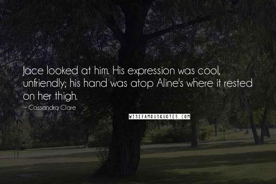 Cassandra Clare Quotes: Jace looked at him. His expression was cool, unfriendly; his hand was atop Aline's where it rested on her thigh.