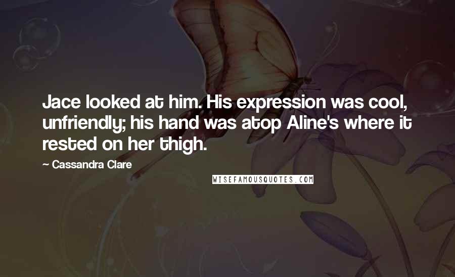Cassandra Clare Quotes: Jace looked at him. His expression was cool, unfriendly; his hand was atop Aline's where it rested on her thigh.