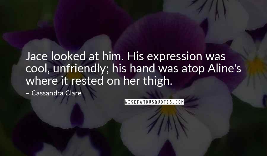 Cassandra Clare Quotes: Jace looked at him. His expression was cool, unfriendly; his hand was atop Aline's where it rested on her thigh.