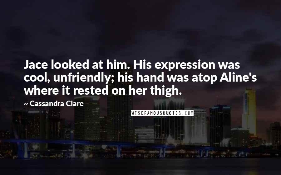 Cassandra Clare Quotes: Jace looked at him. His expression was cool, unfriendly; his hand was atop Aline's where it rested on her thigh.