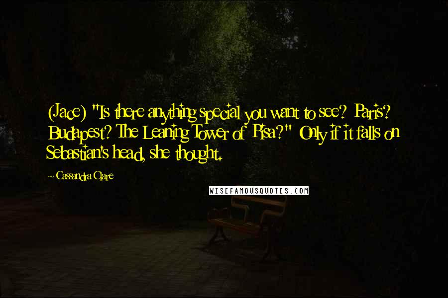 Cassandra Clare Quotes: (Jace) "Is there anything special you want to see? Paris? Budapest? The Leaning Tower of Pisa?" Only if it falls on Sebastian's head, she thought.