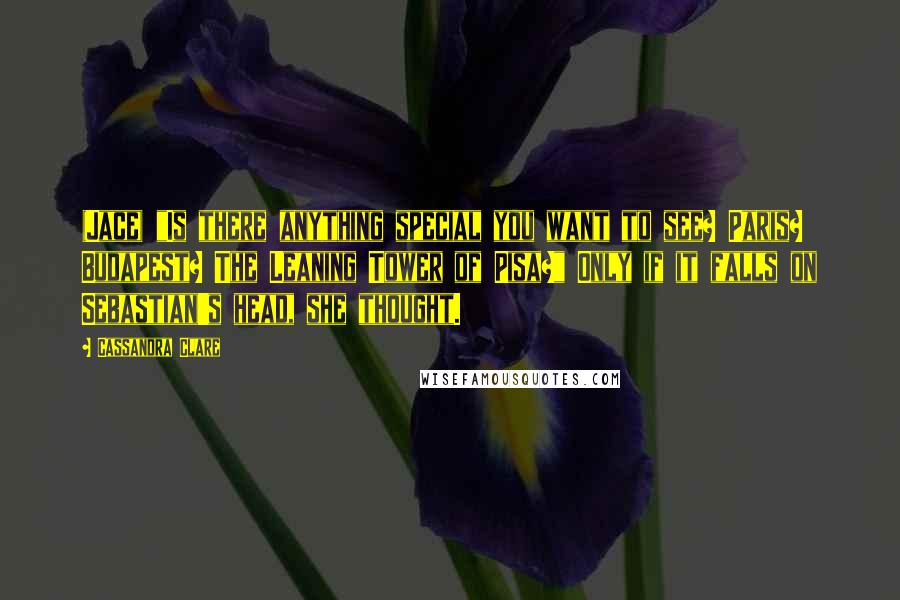 Cassandra Clare Quotes: (Jace) "Is there anything special you want to see? Paris? Budapest? The Leaning Tower of Pisa?" Only if it falls on Sebastian's head, she thought.