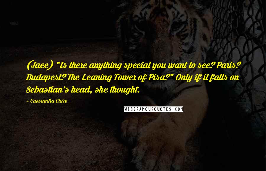 Cassandra Clare Quotes: (Jace) "Is there anything special you want to see? Paris? Budapest? The Leaning Tower of Pisa?" Only if it falls on Sebastian's head, she thought.