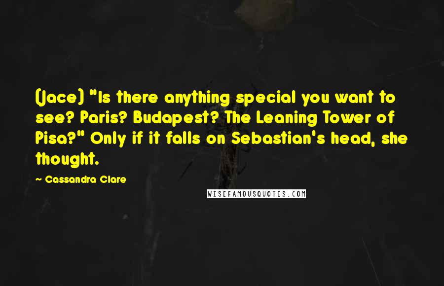 Cassandra Clare Quotes: (Jace) "Is there anything special you want to see? Paris? Budapest? The Leaning Tower of Pisa?" Only if it falls on Sebastian's head, she thought.