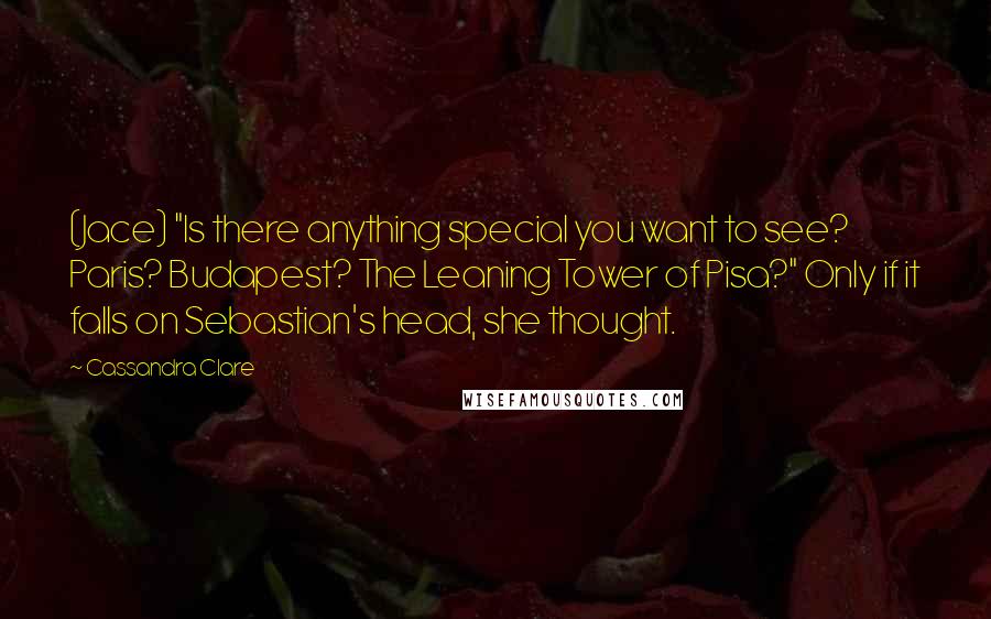 Cassandra Clare Quotes: (Jace) "Is there anything special you want to see? Paris? Budapest? The Leaning Tower of Pisa?" Only if it falls on Sebastian's head, she thought.