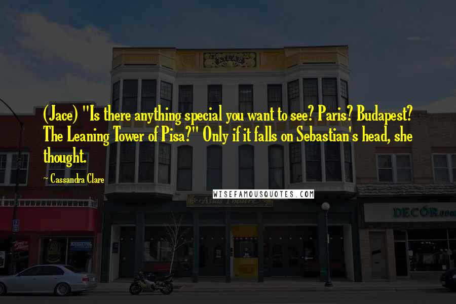 Cassandra Clare Quotes: (Jace) "Is there anything special you want to see? Paris? Budapest? The Leaning Tower of Pisa?" Only if it falls on Sebastian's head, she thought.