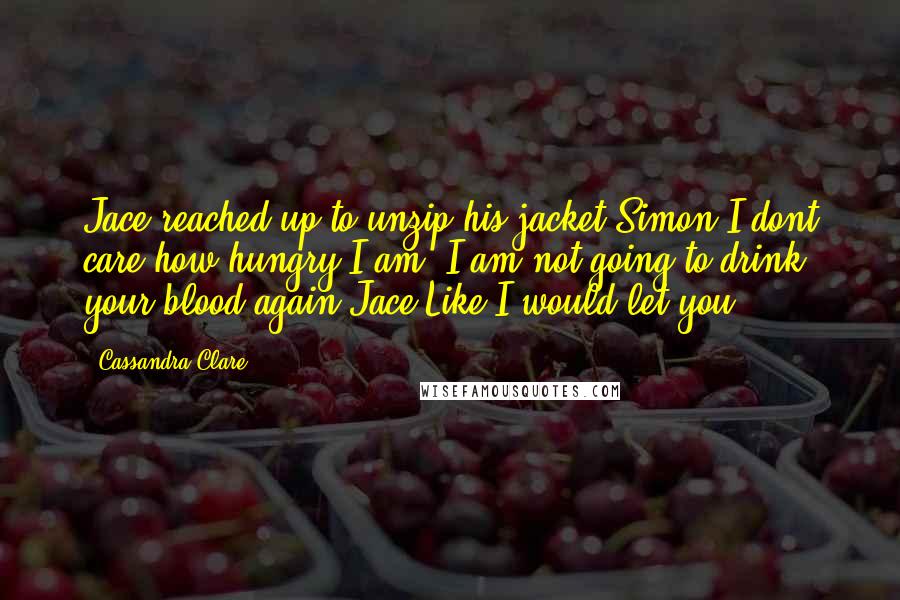 Cassandra Clare Quotes: Jace reached up to unzip his jacket.Simon-I dont care how hungry I am, I am not going to drink your blood again.Jace-Like I would let you.
