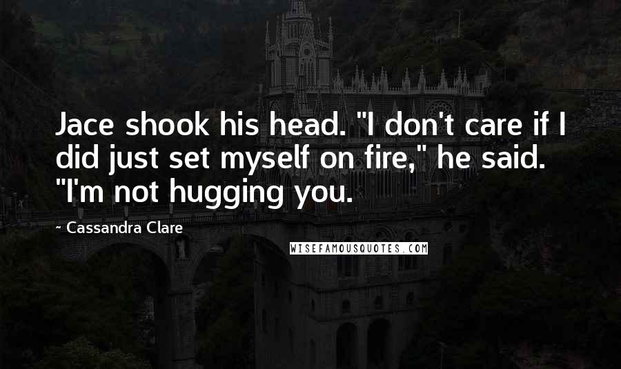 Cassandra Clare Quotes: Jace shook his head. "I don't care if I did just set myself on fire," he said. "I'm not hugging you.