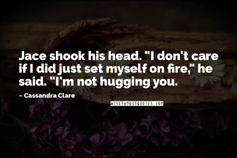 Cassandra Clare Quotes: Jace shook his head. "I don't care if I did just set myself on fire," he said. "I'm not hugging you.